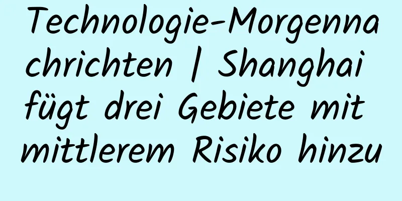 Technologie-Morgennachrichten | Shanghai fügt drei Gebiete mit mittlerem Risiko hinzu