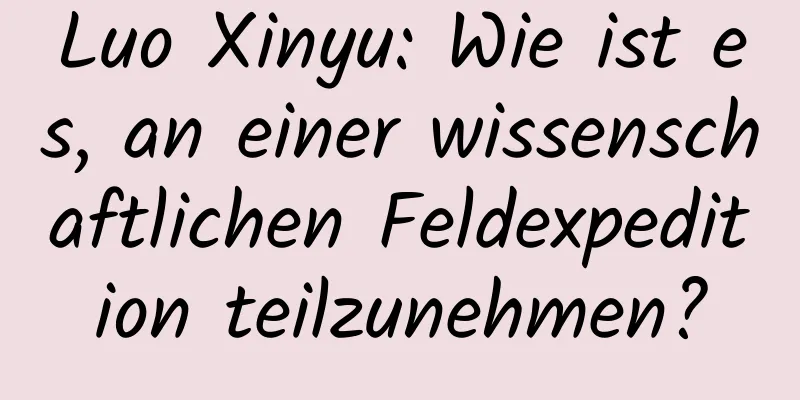 Luo Xinyu: Wie ist es, an einer wissenschaftlichen Feldexpedition teilzunehmen?