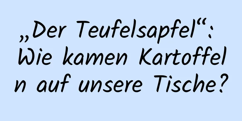 „Der Teufelsapfel“: Wie kamen Kartoffeln auf unsere Tische?