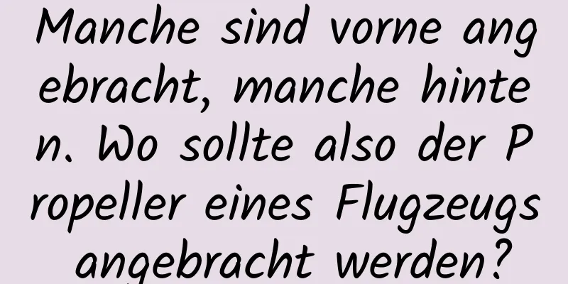 Manche sind vorne angebracht, manche hinten. Wo sollte also der Propeller eines Flugzeugs angebracht werden?