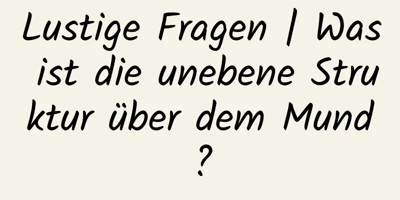 Lustige Fragen | Was ist die unebene Struktur über dem Mund?