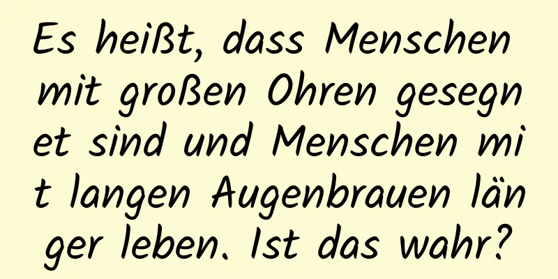 Es heißt, dass Menschen mit großen Ohren gesegnet sind und Menschen mit langen Augenbrauen länger leben. Ist das wahr?