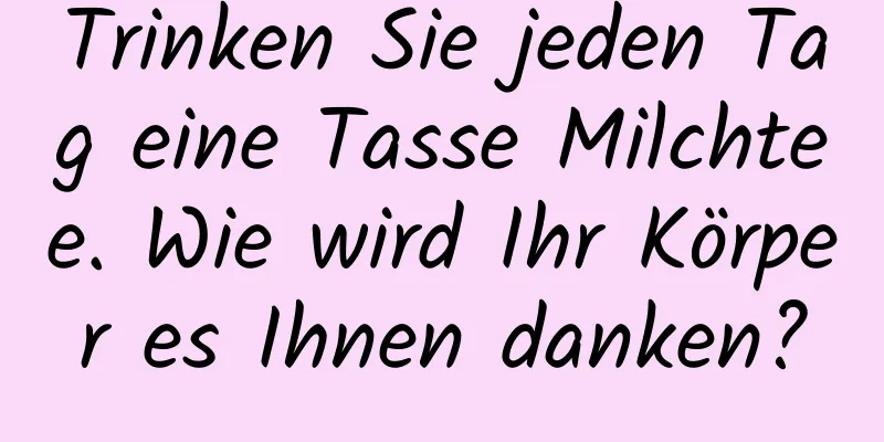 Trinken Sie jeden Tag eine Tasse Milchtee. Wie wird Ihr Körper es Ihnen danken?