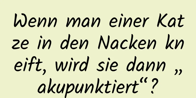 Wenn man einer Katze in den Nacken kneift, wird sie dann „akupunktiert“?