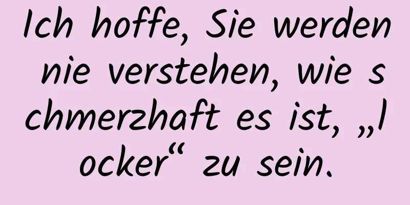 Ich hoffe, Sie werden nie verstehen, wie schmerzhaft es ist, „locker“ zu sein.