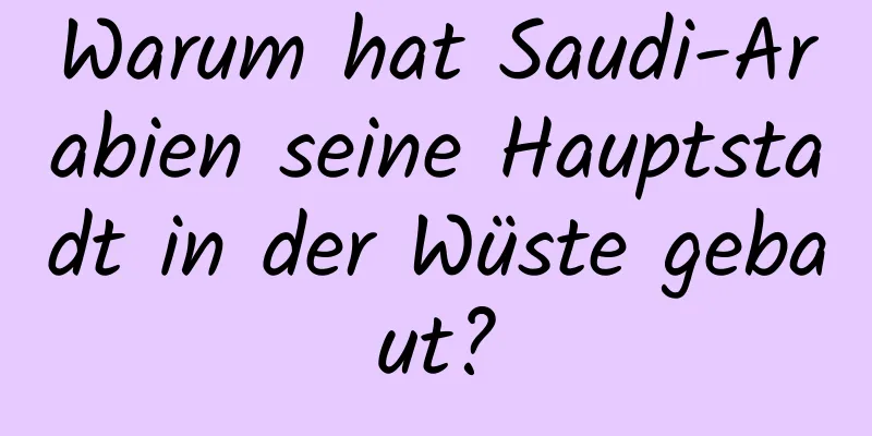 Warum hat Saudi-Arabien seine Hauptstadt in der Wüste gebaut?