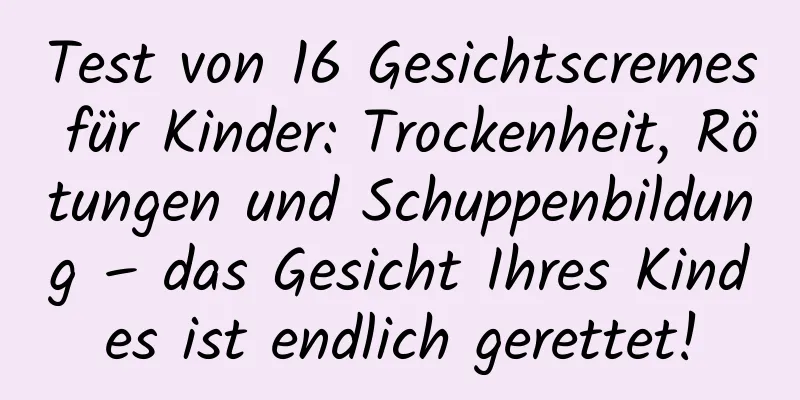 Test von 16 Gesichtscremes für Kinder: Trockenheit, Rötungen und Schuppenbildung – das Gesicht Ihres Kindes ist endlich gerettet!