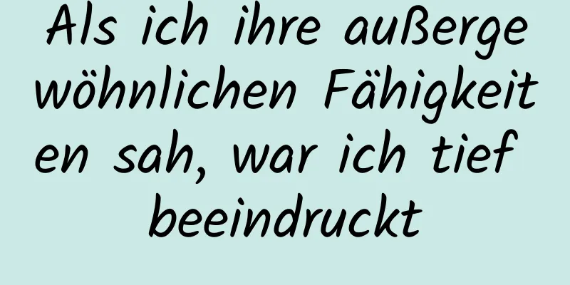 Als ich ihre außergewöhnlichen Fähigkeiten sah, war ich tief beeindruckt