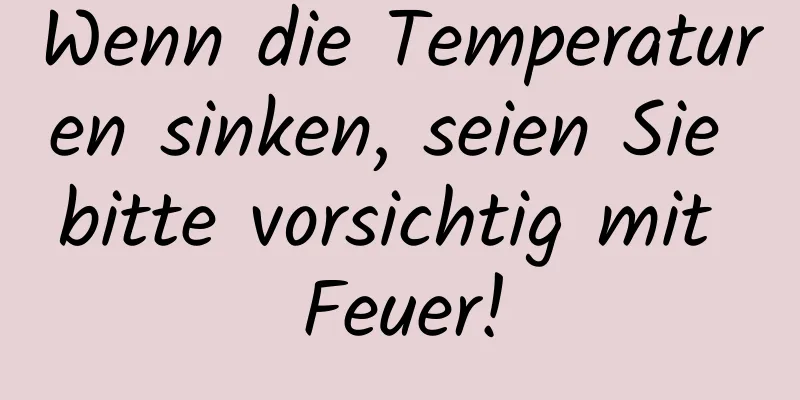 Wenn die Temperaturen sinken, seien Sie bitte vorsichtig mit Feuer!