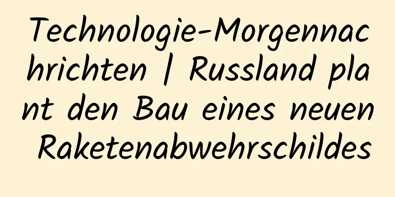 Technologie-Morgennachrichten | Russland plant den Bau eines neuen Raketenabwehrschildes