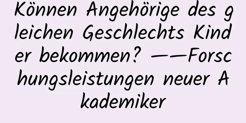 Können Angehörige des gleichen Geschlechts Kinder bekommen? ——Forschungsleistungen neuer Akademiker
