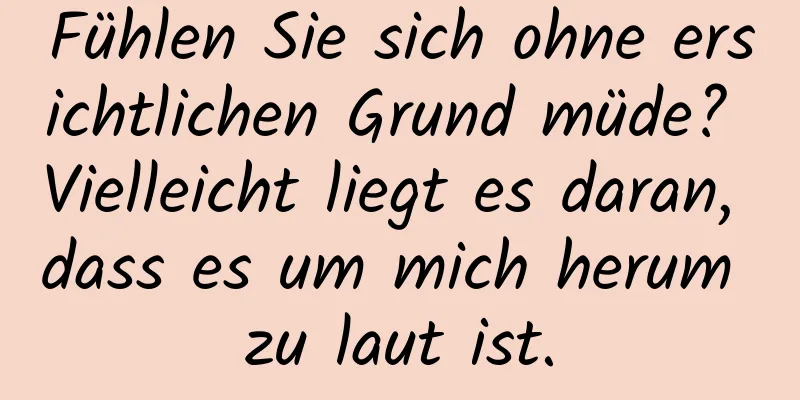 Fühlen Sie sich ohne ersichtlichen Grund müde? Vielleicht liegt es daran, dass es um mich herum zu laut ist.