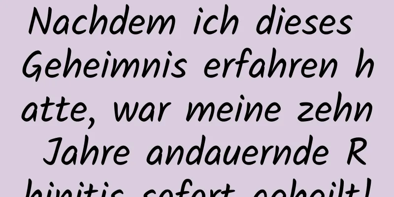 Nachdem ich dieses Geheimnis erfahren hatte, war meine zehn Jahre andauernde Rhinitis sofort geheilt!