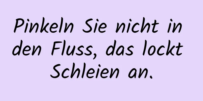 Pinkeln Sie nicht in den Fluss, das lockt Schleien an.