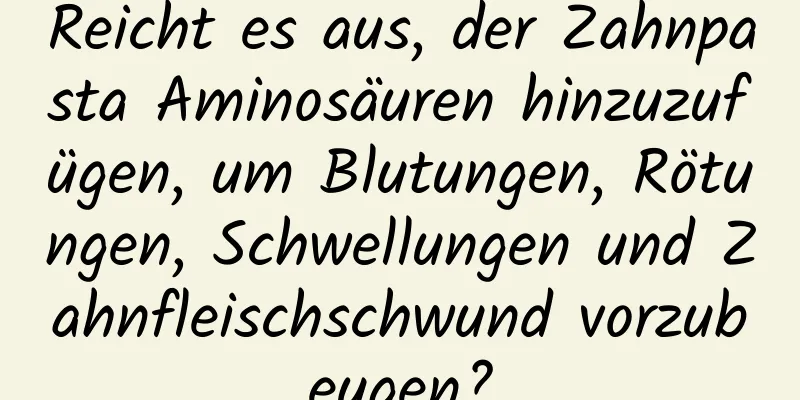 Reicht es aus, der Zahnpasta Aminosäuren hinzuzufügen, um Blutungen, Rötungen, Schwellungen und Zahnfleischschwund vorzubeugen?