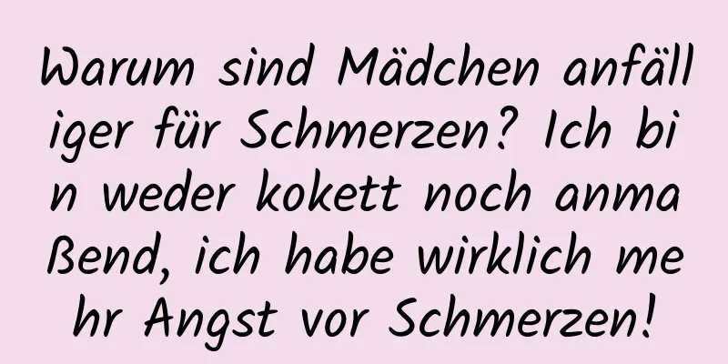 Warum sind Mädchen anfälliger für Schmerzen? Ich bin weder kokett noch anmaßend, ich habe wirklich mehr Angst vor Schmerzen!