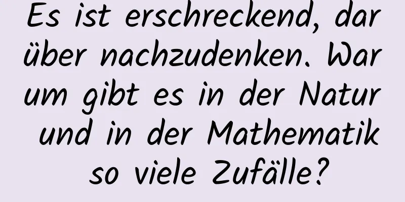 Es ist erschreckend, darüber nachzudenken. Warum gibt es in der Natur und in der Mathematik so viele Zufälle?