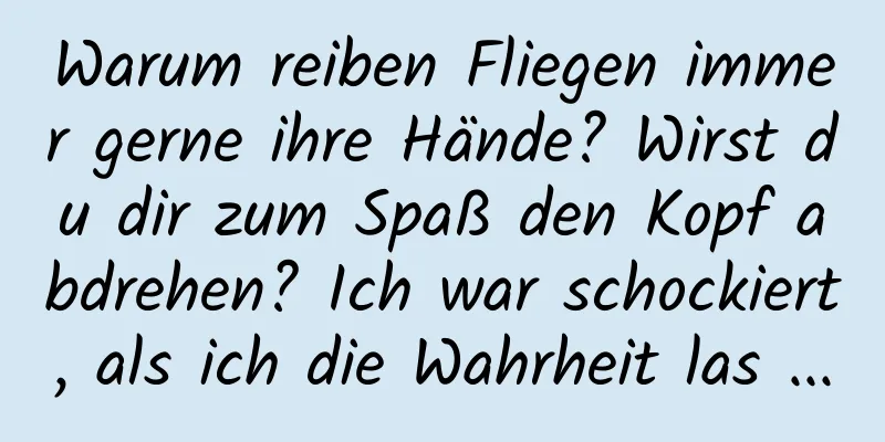 Warum reiben Fliegen immer gerne ihre Hände? Wirst du dir zum Spaß den Kopf abdrehen? Ich war schockiert, als ich die Wahrheit las ...