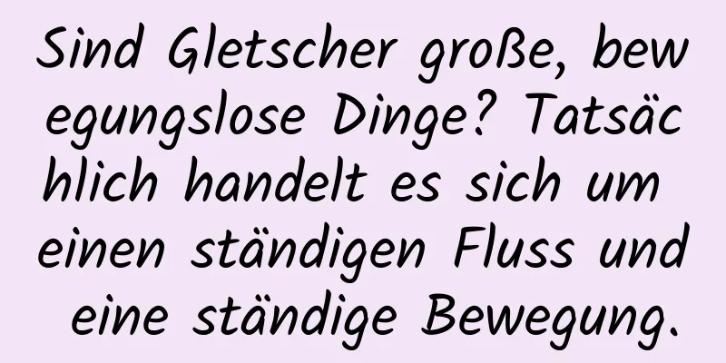 Sind Gletscher große, bewegungslose Dinge? Tatsächlich handelt es sich um einen ständigen Fluss und eine ständige Bewegung.