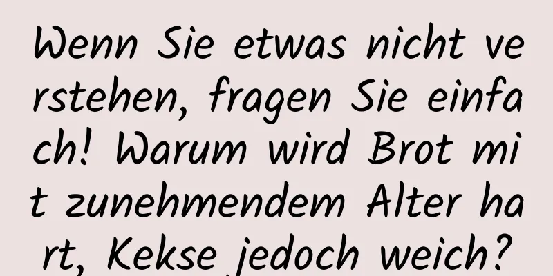 Wenn Sie etwas nicht verstehen, fragen Sie einfach! Warum wird Brot mit zunehmendem Alter hart, Kekse jedoch weich?
