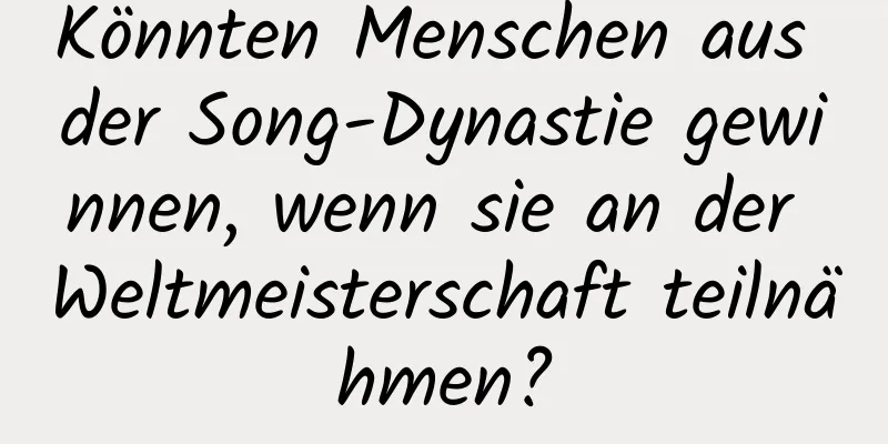 Könnten Menschen aus der Song-Dynastie gewinnen, wenn sie an der Weltmeisterschaft teilnähmen?