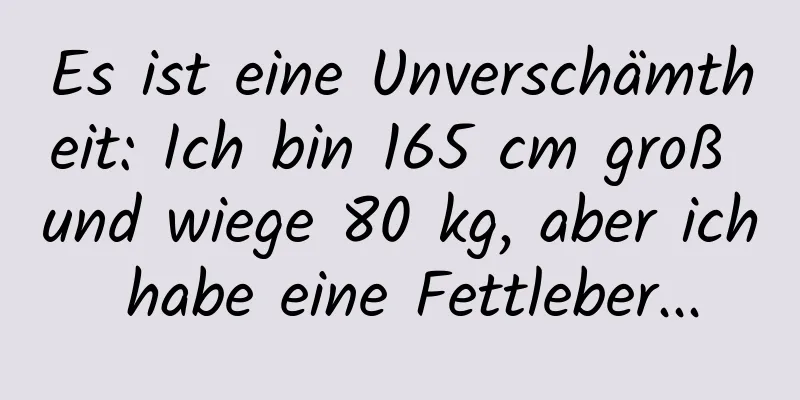Es ist eine Unverschämtheit: Ich bin 165 cm groß und wiege 80 kg, aber ich habe eine Fettleber...