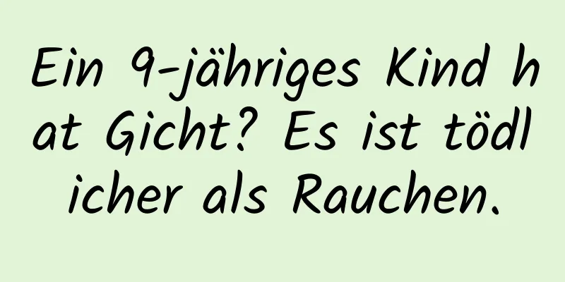 Ein 9-jähriges Kind hat Gicht? Es ist tödlicher als Rauchen.