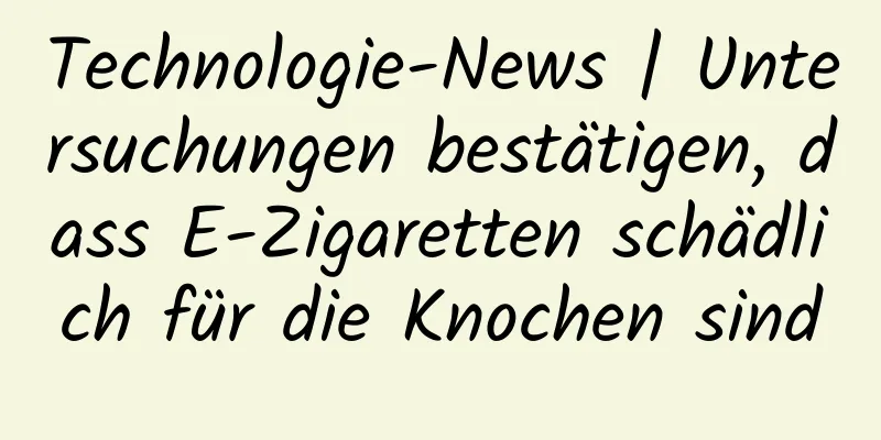 Technologie-News | Untersuchungen bestätigen, dass E-Zigaretten schädlich für die Knochen sind