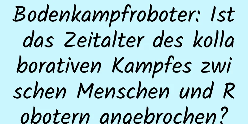 Bodenkampfroboter: Ist das Zeitalter des kollaborativen Kampfes zwischen Menschen und Robotern angebrochen?