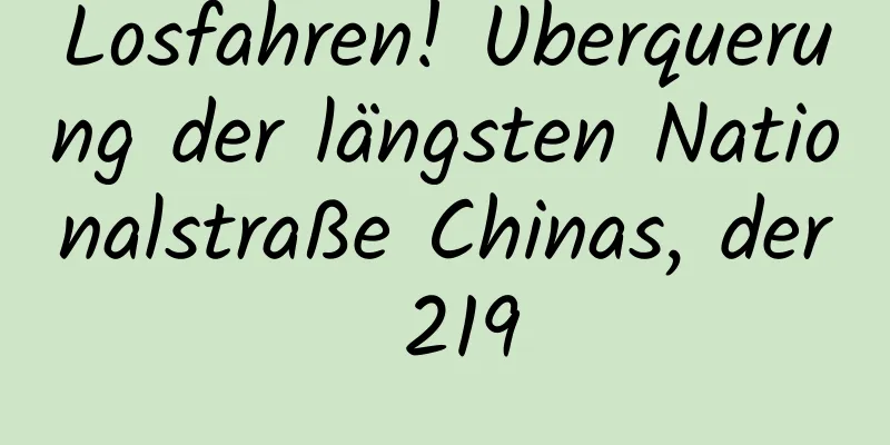 Losfahren! Überquerung der längsten Nationalstraße Chinas, der 219
