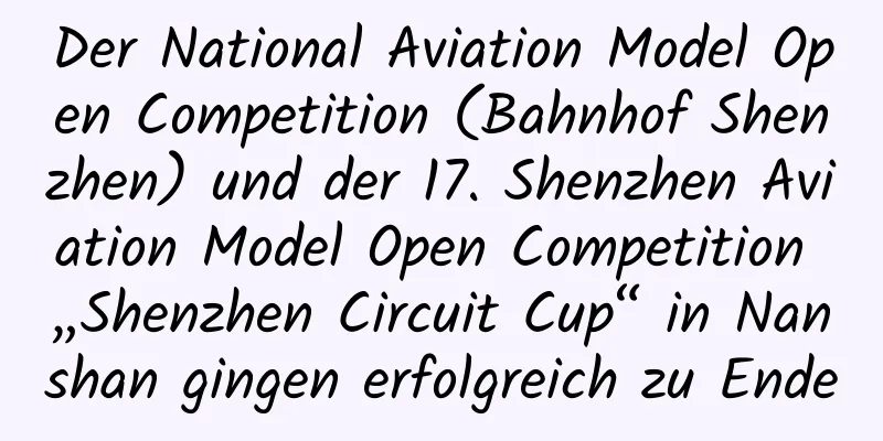 Der National Aviation Model Open Competition (Bahnhof Shenzhen) und der 17. Shenzhen Aviation Model Open Competition „Shenzhen Circuit Cup“ in Nanshan gingen erfolgreich zu Ende