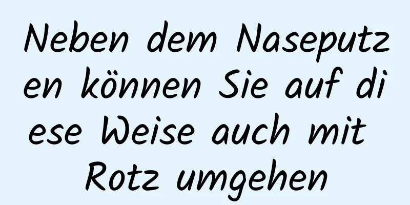 Neben dem Naseputzen können Sie auf diese Weise auch mit Rotz umgehen