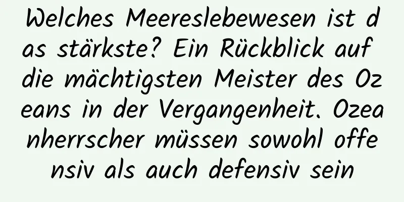 Welches Meereslebewesen ist das stärkste? Ein Rückblick auf die mächtigsten Meister des Ozeans in der Vergangenheit. Ozeanherrscher müssen sowohl offensiv als auch defensiv sein