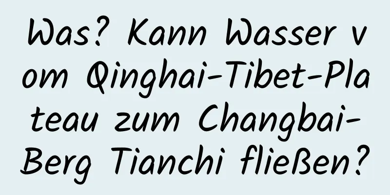 Was? Kann Wasser vom Qinghai-Tibet-Plateau zum Changbai-Berg Tianchi fließen?