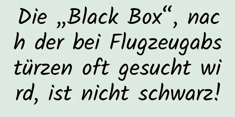 Die „Black Box“, nach der bei Flugzeugabstürzen oft gesucht wird, ist nicht schwarz!