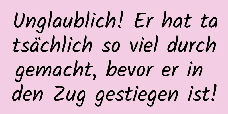 Unglaublich! Er hat tatsächlich so viel durchgemacht, bevor er in den Zug gestiegen ist!