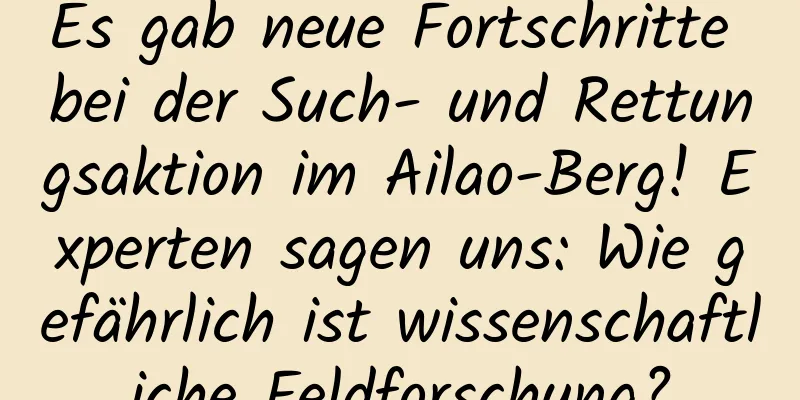 Es gab neue Fortschritte bei der Such- und Rettungsaktion im Ailao-Berg! Experten sagen uns: Wie gefährlich ist wissenschaftliche Feldforschung?