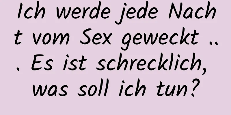 Ich werde jede Nacht vom Sex geweckt ... Es ist schrecklich, was soll ich tun?