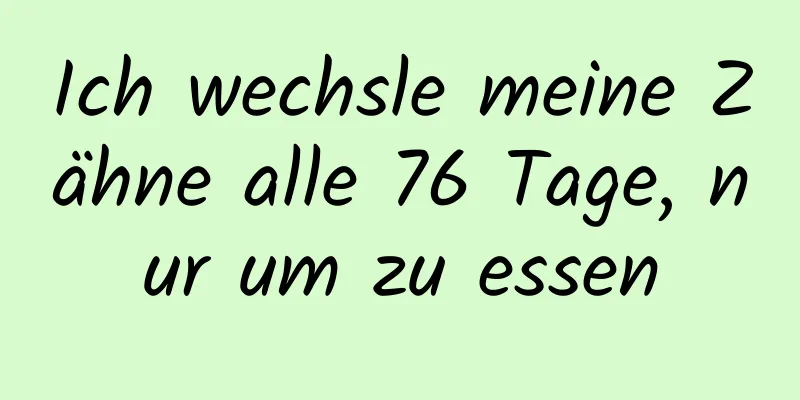 Ich wechsle meine Zähne alle 76 Tage, nur um zu essen