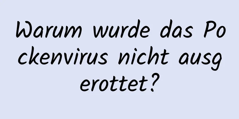 Warum wurde das Pockenvirus nicht ausgerottet?
