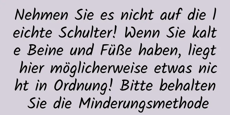 Nehmen Sie es nicht auf die leichte Schulter! Wenn Sie kalte Beine und Füße haben, liegt hier möglicherweise etwas nicht in Ordnung! Bitte behalten Sie die Minderungsmethode