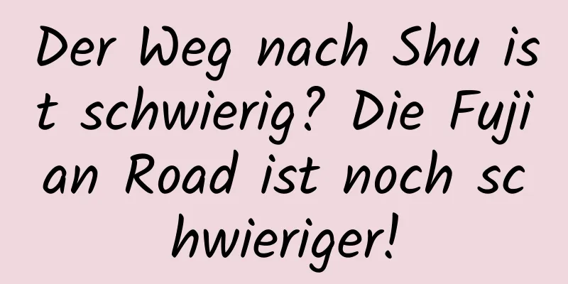 Der Weg nach Shu ist schwierig? Die Fujian Road ist noch schwieriger!