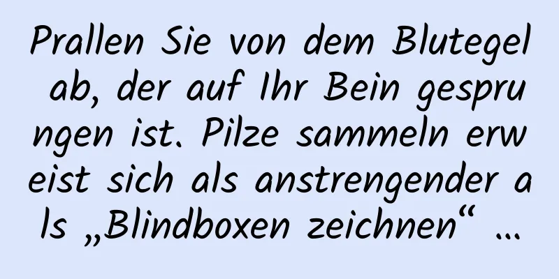 Prallen Sie von dem Blutegel ab, der auf Ihr Bein gesprungen ist. Pilze sammeln erweist sich als anstrengender als „Blindboxen zeichnen“ …