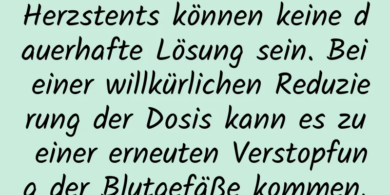 Herzstents können keine dauerhafte Lösung sein. Bei einer willkürlichen Reduzierung der Dosis kann es zu einer erneuten Verstopfung der Blutgefäße kommen.