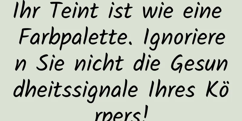 Ihr Teint ist wie eine Farbpalette. Ignorieren Sie nicht die Gesundheitssignale Ihres Körpers!