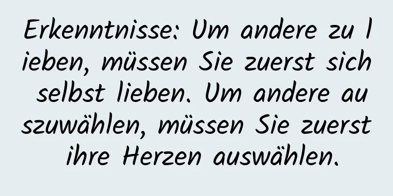 Erkenntnisse: Um andere zu lieben, müssen Sie zuerst sich selbst lieben. Um andere auszuwählen, müssen Sie zuerst ihre Herzen auswählen.