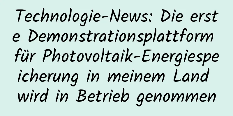 Technologie-News: Die erste Demonstrationsplattform für Photovoltaik-Energiespeicherung in meinem Land wird in Betrieb genommen