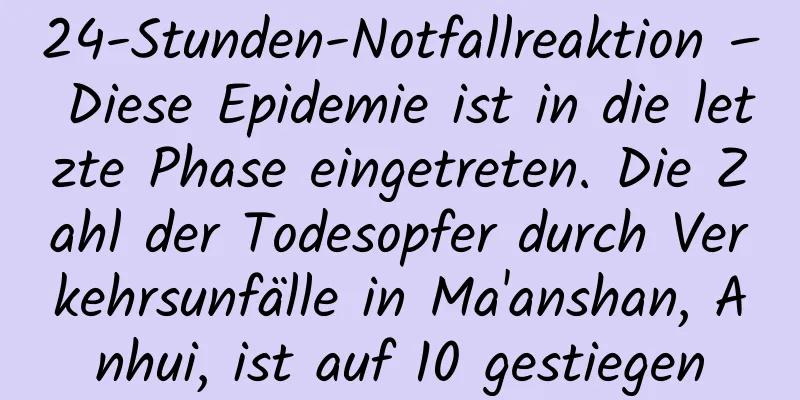 24-Stunden-Notfallreaktion – Diese Epidemie ist in die letzte Phase eingetreten. Die Zahl der Todesopfer durch Verkehrsunfälle in Ma'anshan, Anhui, ist auf 10 gestiegen