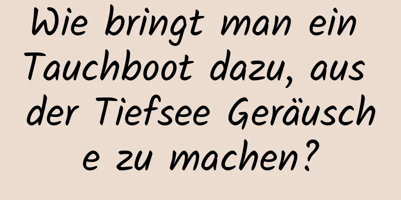Wie bringt man ein Tauchboot dazu, aus der Tiefsee Geräusche zu machen?
