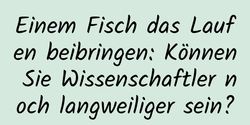 Einem Fisch das Laufen beibringen: Können Sie Wissenschaftler noch langweiliger sein?